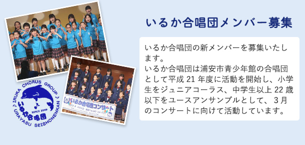 いるか合唱団メンバー募集　いるか合唱団の新メンバーを募集いたします。いるか合唱団は浦安市青少年館の合唱団として平成21年度に活動を開始し、小学生をジュニアコーラス、中学生以上22歳以下をユースアンサンブルとして、3月のコンサートに向けて活動しています。